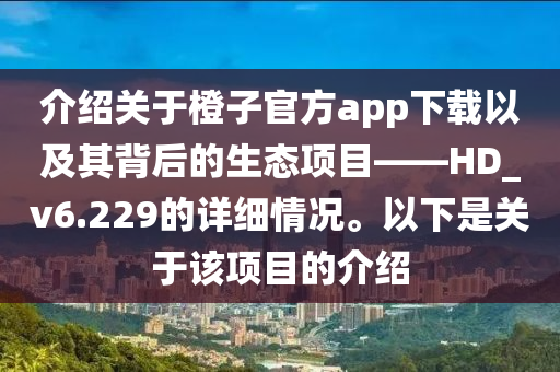 介紹關(guān)于橙子官方app下載以及其背后的生態(tài)項(xiàng)目——HD_v6.229的詳細(xì)情況。以下是關(guān)于該項(xiàng)目的介紹